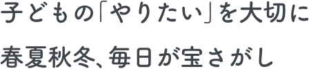 子どもの「やりたい」を大切に春夏秋冬、毎日が宝さがし